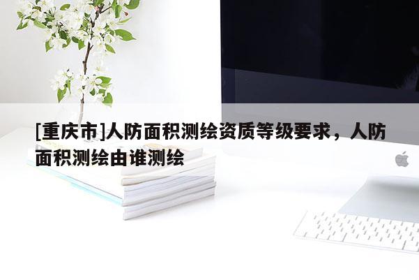 [重慶市]人防面積測繪資質等級要求，人防面積測繪由誰測繪