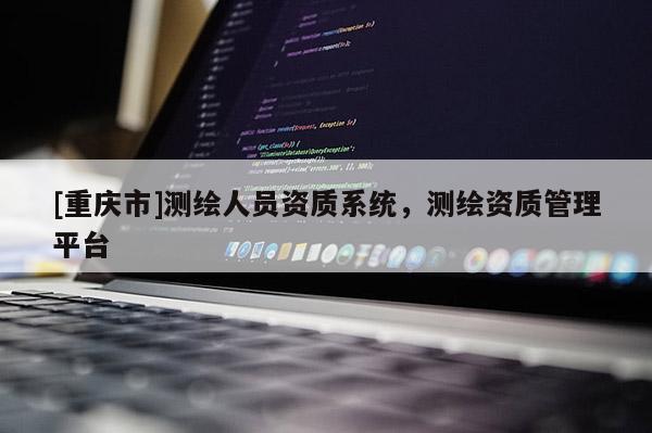 [重慶市]測繪人員資質系統，測繪資質管理平臺