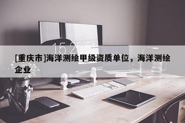 [重慶市]海洋測繪甲級(jí)資質(zhì)單位，海洋測繪企業(yè)