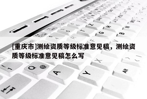 [重慶市]測繪資質等級標準意見稿，測繪資質等級標準意見稿怎么寫