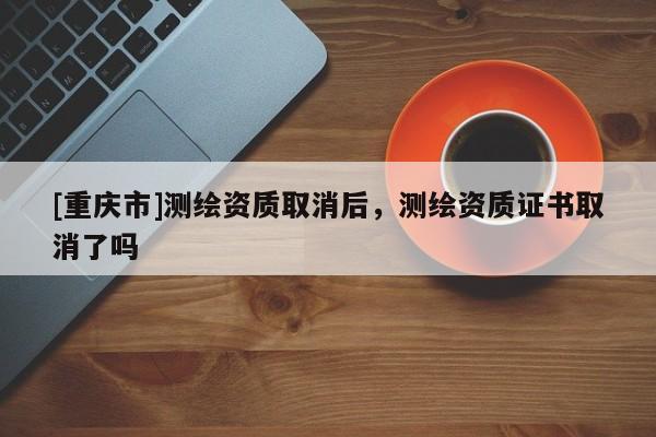 [重慶市]測繪資質取消后，測繪資質證書取消了嗎