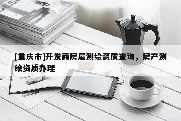 [重慶市]開發商房屋測繪資質查詢，房產測繪資質辦理