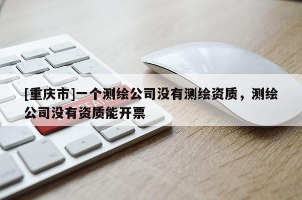 [重慶市]一個測繪公司沒有測繪資質，測繪公司沒有資質能開票