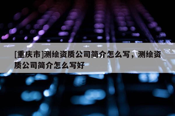 [重慶市]測(cè)繪資質(zhì)公司簡(jiǎn)介怎么寫(xiě)，測(cè)繪資質(zhì)公司簡(jiǎn)介怎么寫(xiě)好