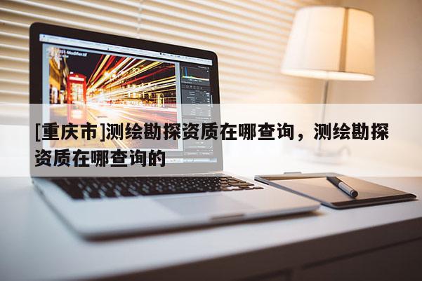 [重慶市]測(cè)繪勘探資質(zhì)在哪查詢，測(cè)繪勘探資質(zhì)在哪查詢的