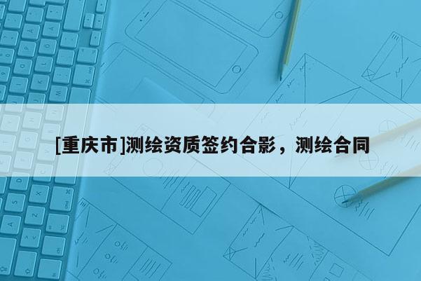[重慶市]測繪資質簽約合影，測繪合同