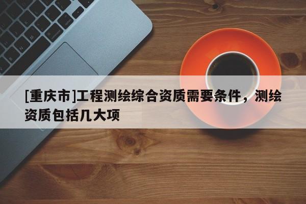 [重慶市]工程測繪綜合資質需要條件，測繪資質包括幾大項