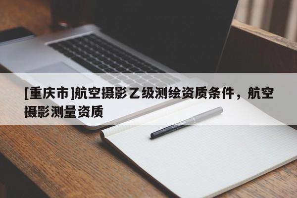 [重慶市]航空攝影乙級測繪資質條件，航空攝影測量資質