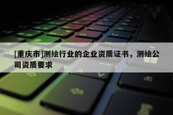 [重慶市]測繪行業的企業資質證書，測繪公司資質要求