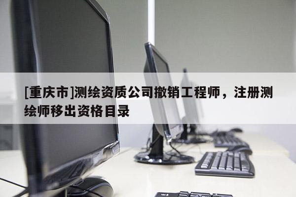 [重慶市]測繪資質公司撤銷工程師，注冊測繪師移出資格目錄
