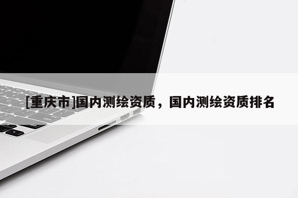 [重慶市]國內測繪資質，國內測繪資質排名