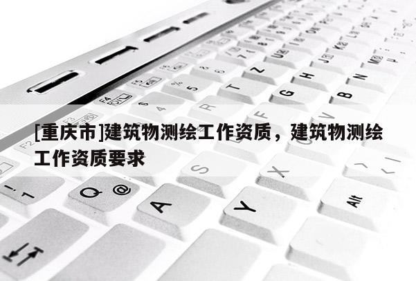 [重慶市]建筑物測繪工作資質，建筑物測繪工作資質要求