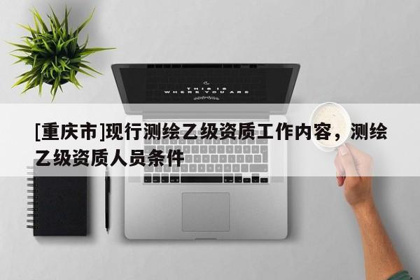 [重慶市]現行測繪乙級資質工作內容，測繪乙級資質人員條件