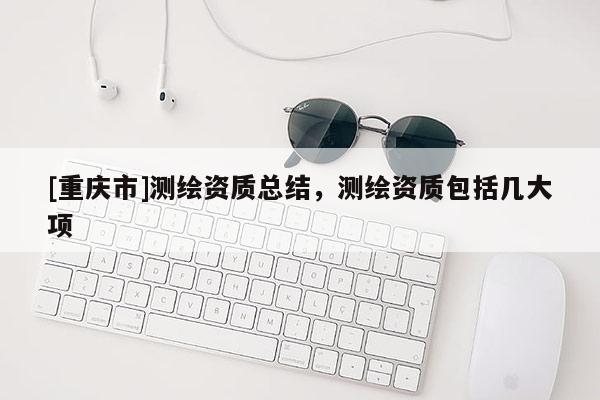 [重慶市]測繪資質總結，測繪資質包括幾大項