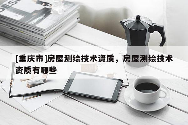 [重慶市]房屋測繪技術(shù)資質(zhì)，房屋測繪技術(shù)資質(zhì)有哪些