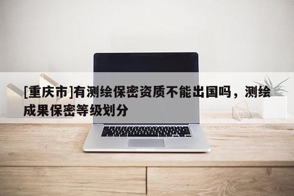 [重慶市]有測(cè)繪保密資質(zhì)不能出國(guó)嗎，測(cè)繪成果保密等級(jí)劃分