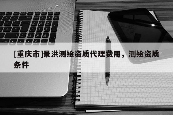 [重慶市]景洪測繪資質 *** 費用，測繪資質條件
