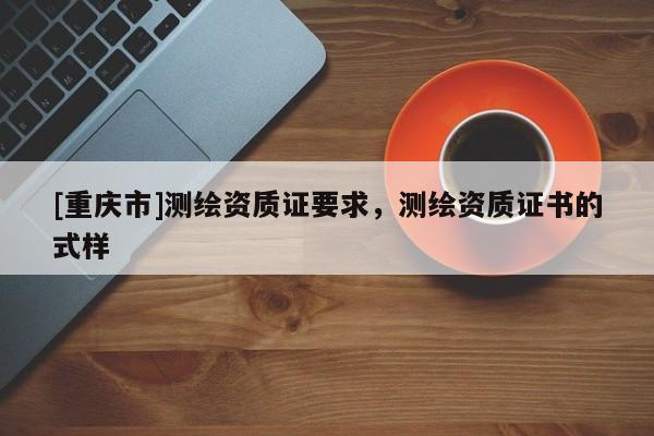 [重慶市]測繪資質證要求，測繪資質證書的式樣