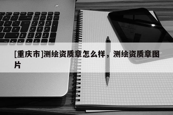 [重慶市]測(cè)繪資質(zhì)章怎么樣，測(cè)繪資質(zhì)章圖片