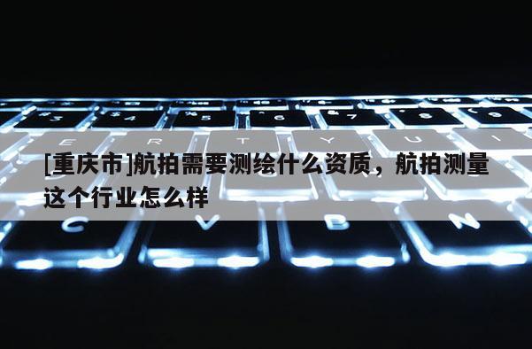 [重慶市]航拍需要測繪什么資質，航拍測量這個行業怎么樣