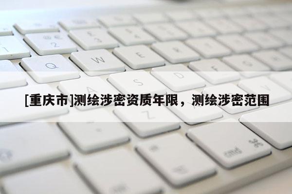 [重慶市]測繪涉密資質年限，測繪涉密范圍