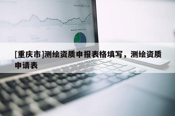 [重慶市]測繪資質(zhì)申報表格填寫，測繪資質(zhì)申請表
