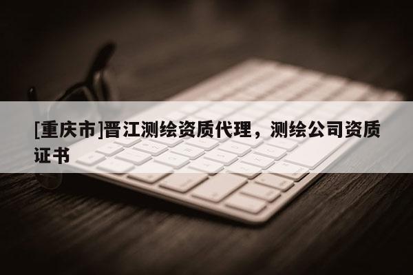 [重慶市]晉江測(cè)繪資質(zhì) *** ，測(cè)繪公司資質(zhì)證書