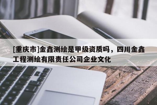 [重慶市]金鑫測繪是甲級資質嗎，四川金鑫工程測繪有限責任公司企業文化
