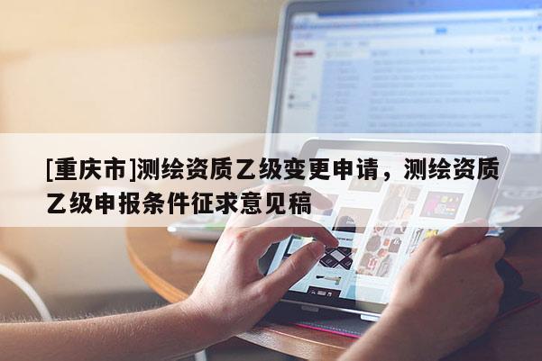 [重慶市]測繪資質乙級變更申請，測繪資質乙級申報條件征求意見稿