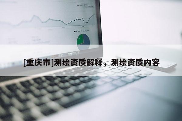 [重慶市]測繪資質(zhì)解釋，測繪資質(zhì)內(nèi)容