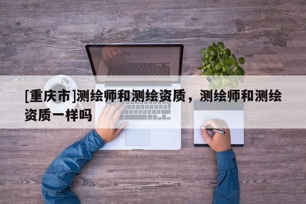 [重慶市]測繪師和測繪資質，測繪師和測繪資質一樣嗎