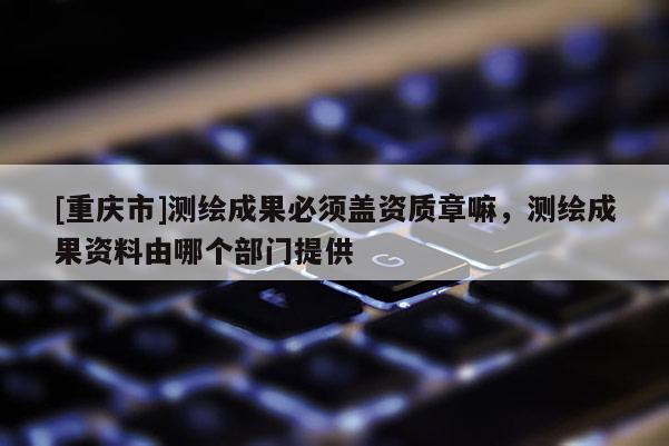 [重慶市]測繪成果必須蓋資質章嘛，測繪成果資料由哪個部門提供