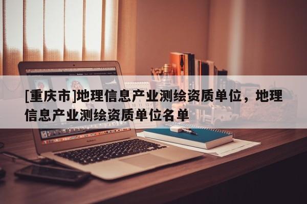 [重慶市]地理信息產業測繪資質單位，地理信息產業測繪資質單位名單
