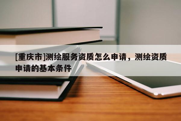 [重慶市]測繪服務資質怎么申請，測繪資質申請的基本條件