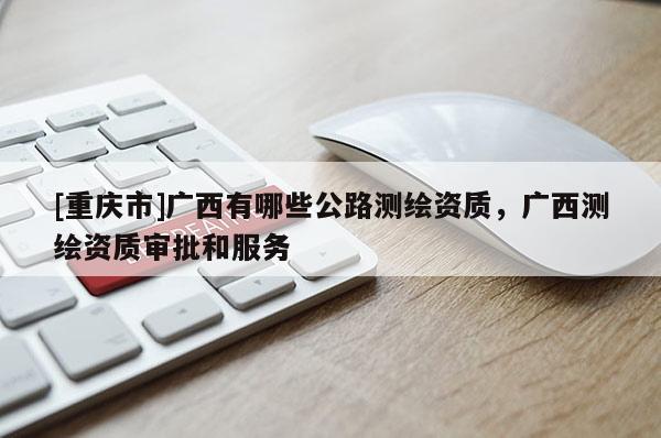 [重慶市]廣西有哪些公路測繪資質，廣西測繪資質審批和服務