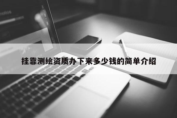  *** 測繪資質(zhì)辦下來多少錢的簡單介紹