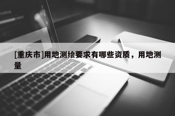 [重慶市]用地測繪要求有哪些資質(zhì)，用地測量