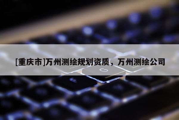 [重慶市]萬州測繪規劃資質，萬州測繪公司