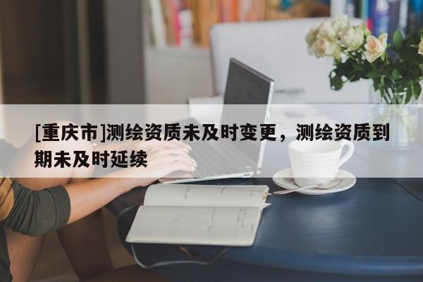 [重慶市]測繪資質未及時變更，測繪資質到期未及時延續