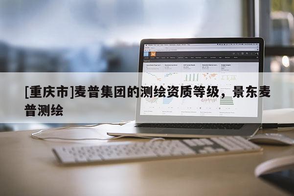 [重慶市]麥普集團的測繪資質等級，景東麥普測繪