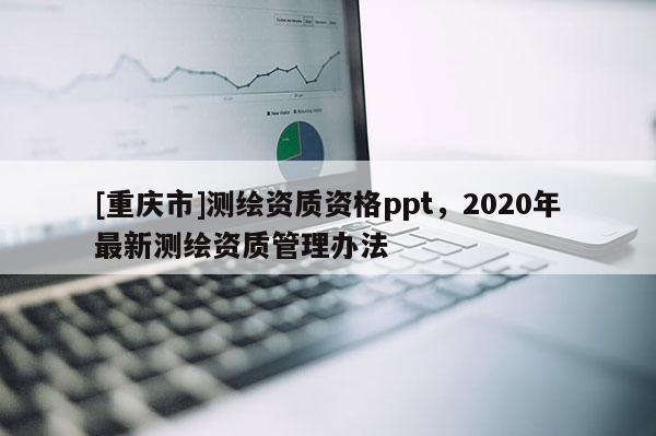 [重慶市]測繪資質資格ppt，2020年最新測繪資質管理辦法