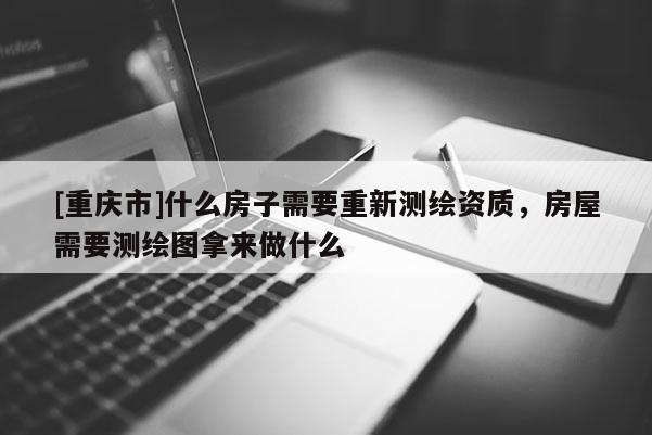 [重慶市]什么房子需要重新測繪資質(zhì)，房屋需要測繪圖拿來做什么