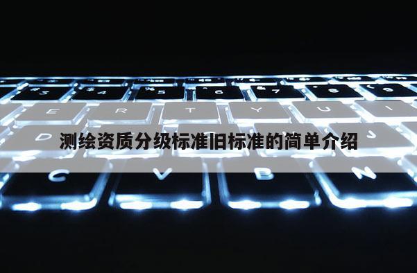 測繪資質(zhì)分級標準舊標準的簡單介紹