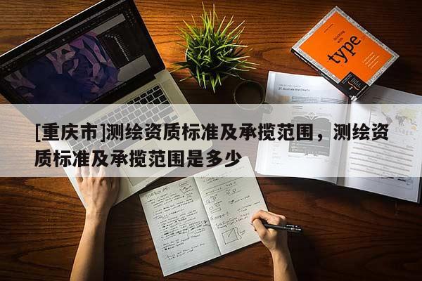[重慶市]測繪資質標準及承攬范圍，測繪資質標準及承攬范圍是多少