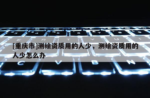 [重慶市]測繪資質用的人少，測繪資質用的人少怎么辦