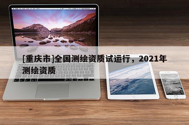 [重慶市]全國測繪資質試運行，2021年測繪資質