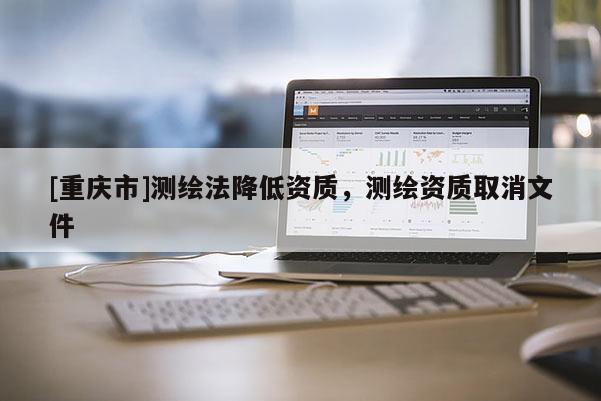 [重慶市]測繪法降低資質，測繪資質取消文件