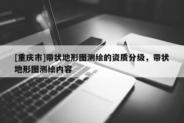 [重慶市]帶狀地形圖測繪的資質(zhì)分級，帶狀地形圖測繪內(nèi)容