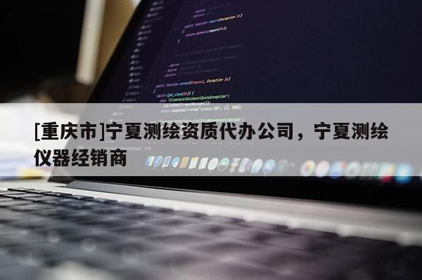 [重慶市]寧夏測(cè)繪資質(zhì)代辦公司，寧夏測(cè)繪儀器經(jīng)銷商