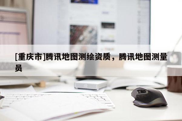 [重慶市]騰訊地圖測繪資質，騰訊地圖測量員